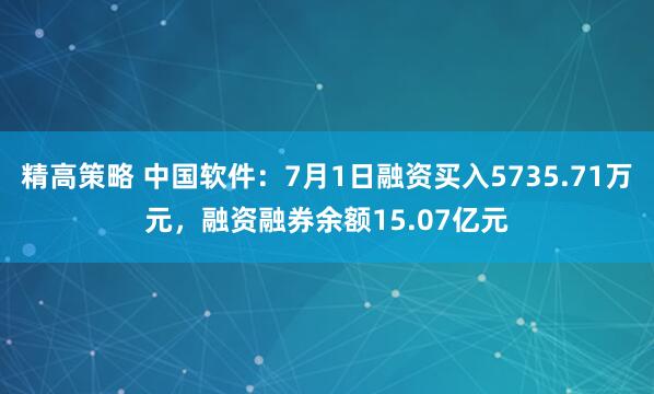 精高策略 中国软件：7月1日融资买入5735.71万元，融资融券余额15.07亿元
