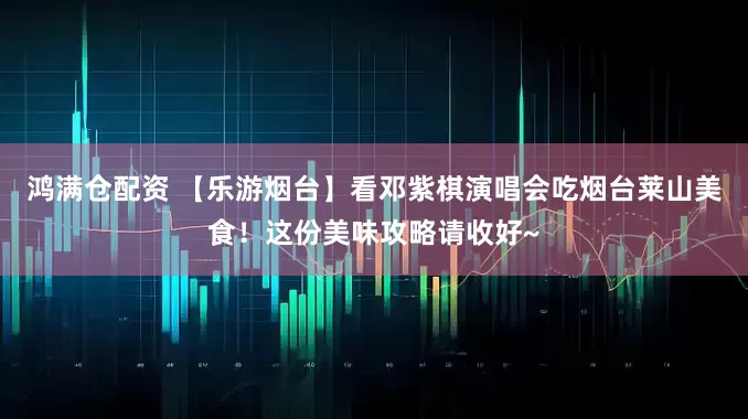鸿满仓配资 【乐游烟台】看邓紫棋演唱会吃烟台莱山美食！这份美味攻略请收好~