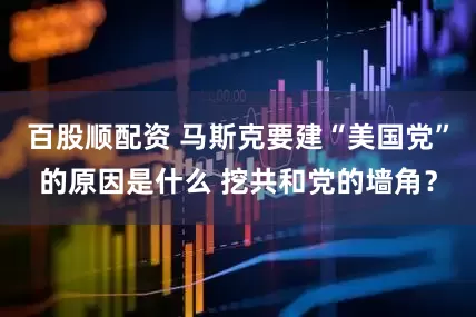 百股顺配资 马斯克要建“美国党”的原因是什么 挖共和党的墙角？