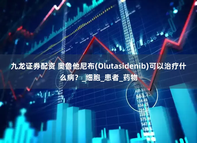 九龙证券配资 奥鲁他尼布(Olutasidenib)可以治疗什么病？_细胞_患者_药物