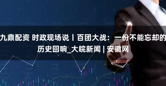 九鼎配资 时政现场说丨百团大战：一份不能忘却的历史回响_大皖新闻 | 安徽网