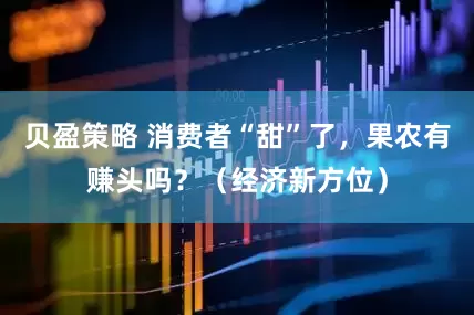 贝盈策略 消费者“甜”了，果农有赚头吗？（经济新方位）