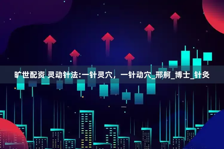 旷世配资 灵动针法:一针灵穴，一针动穴_邢舸_博士_针灸