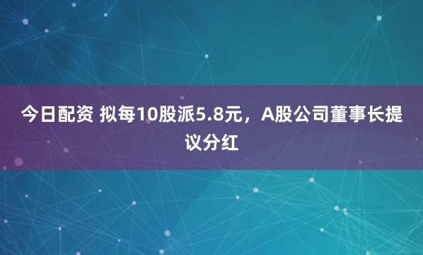 今日配资 拟每10股派5.8元，A股公司董事长提议分红