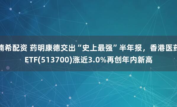 楠希配资 药明康德交出“史上最强”半年报，香港医药ETF(513700)涨近3.0%再创年内新高