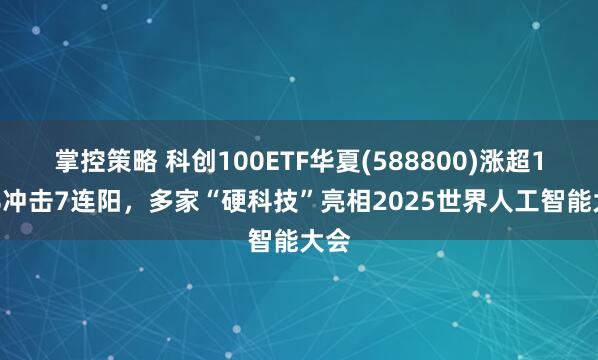 掌控策略 科创100ETF华夏(588800)涨超1.5%冲击7连阳，多家“硬科技”亮相2025世界人工智能大会