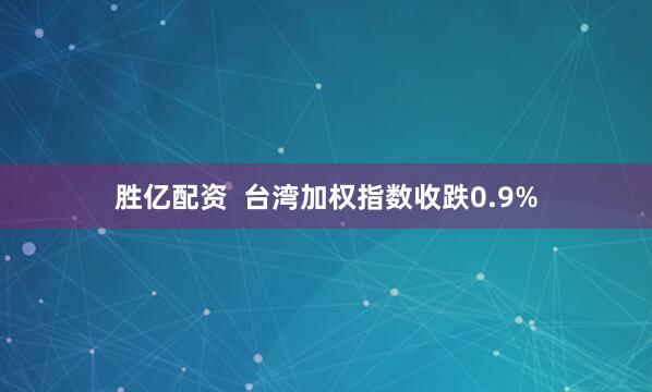 胜亿配资  台湾加权指数收跌0.9%