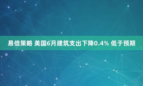 易倍策略 美国6月建筑支出下降0.4% 低于预期