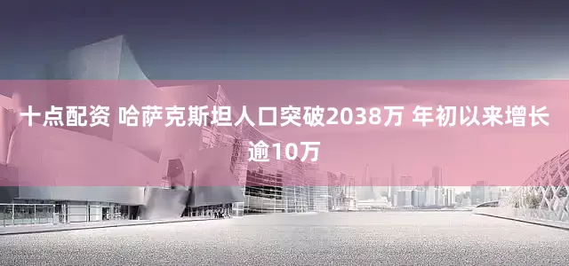 十点配资 哈萨克斯坦人口突破2038万 年初以来增长逾10万