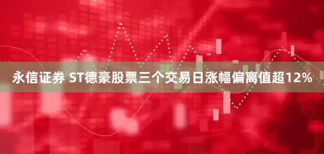 永信证券 ST德豪股票三个交易日涨幅偏离值超12%