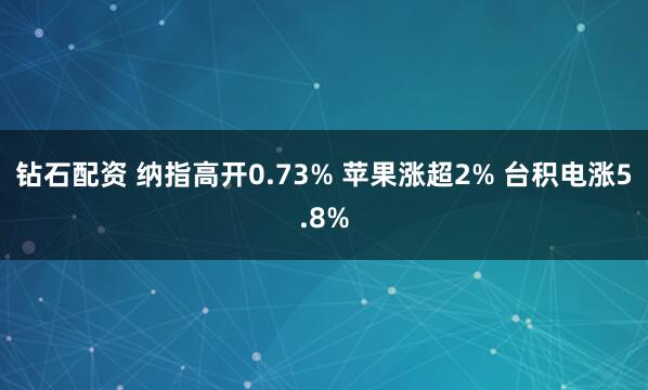 钻石配资 纳指高开0.73% 苹果涨超2% 台积电涨5.8%