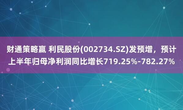 财通策略嬴 利民股份(002734.SZ)发预增，预计上半年归母净利润同比增长719.25%-782.27%