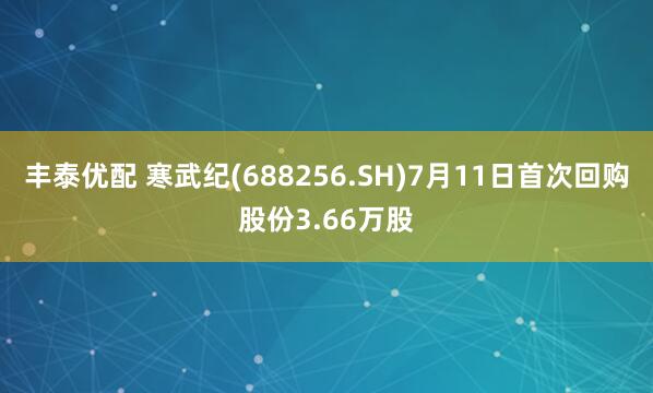 丰泰优配 寒武纪(688256.SH)7月11日首次回购股份3.66万股