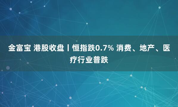 金富宝 港股收盘丨恒指跌0.7% 消费、地产、医疗行业普跌