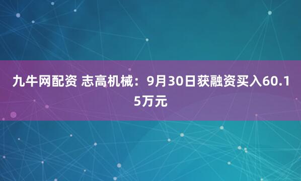 九牛网配资 志高机械：9月30日获融资买入60.15万元