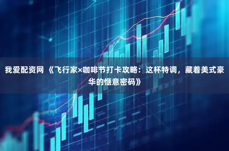 我爱配资网 《飞行家×咖啡节打卡攻略：这杯特调，藏着美式豪华的惬意密码》