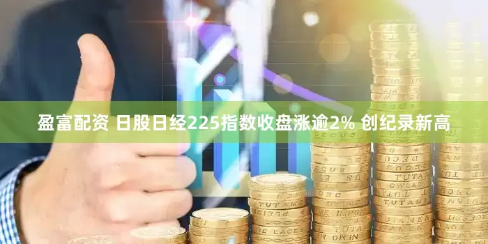 盈富配资 日股日经225指数收盘涨逾2% 创纪录新高