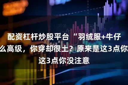 配资杠杆炒股平台 “羽绒服+牛仔裤”这么高级，你穿却很土？原来是这3点你没注意