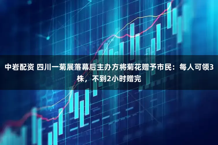 中岩配资 四川一菊展落幕后主办方将菊花赠予市民：每人可领3株，不到2小时赠完