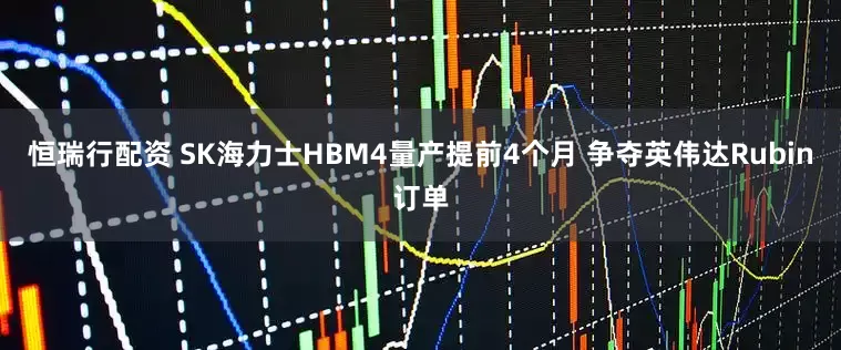 恒瑞行配资 SK海力士HBM4量产提前4个月 争夺英伟达Rubin订单