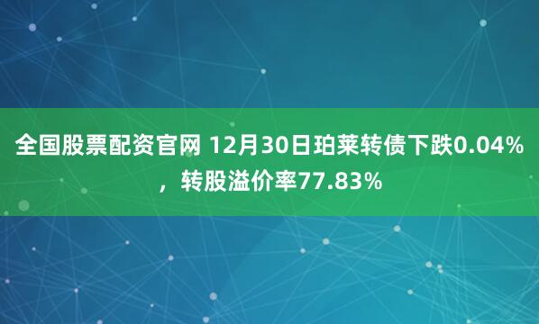 全国股票配资官网 12月30日珀莱转债下跌0.04%，转股溢价率77.83%