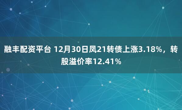 融丰配资平台 12月30日凤21转债上涨3.18%,转股溢价率12.41%