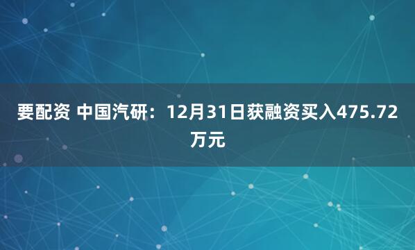 要配资 中国汽研：12月31日获融资买入475.72万元