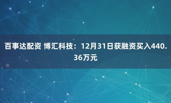 百事达配资 博汇科技：12月31日获融资买入440.36万元