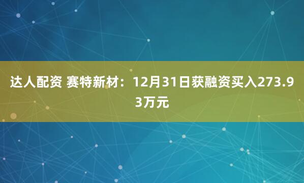 达人配资 赛特新材：12月31日获融资买入273.93万元