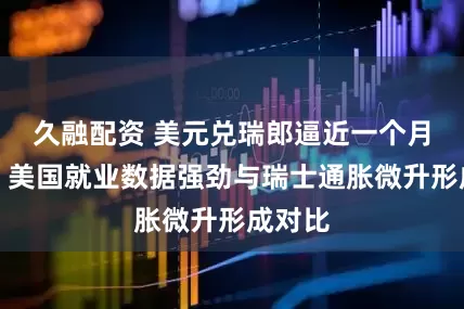 久融配资 美元兑瑞郎逼近一个月高位,美国就业数据强劲与瑞士通胀微升形成对比