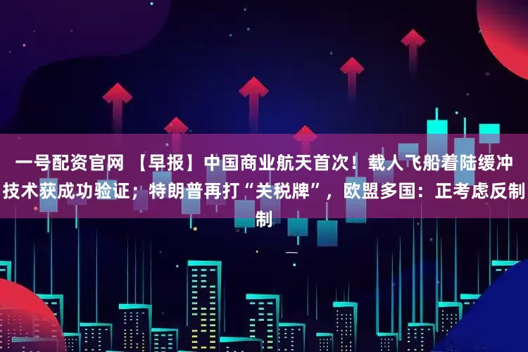 一号配资官网 【早报】中国商业航天首次！载人飞船着陆缓冲技术获成功验证；特朗普再打“关税牌”，欧盟多国：正考虑反制