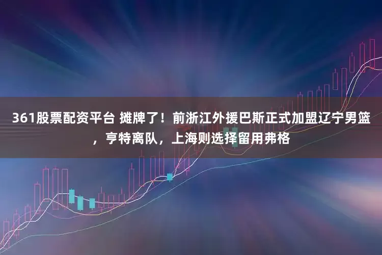 361股票配资平台 摊牌了！前浙江外援巴斯正式加盟辽宁男篮，亨特离队，上海则选择留用弗格