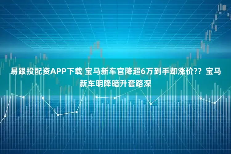 易跟投配资APP下载 宝马新车官降超6万到手却涨价?？宝马新车明降暗升套路深
