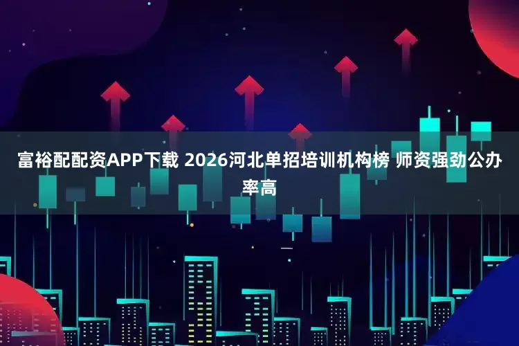 富裕配配资APP下载 2026河北单招培训机构榜 师资强劲公办率高