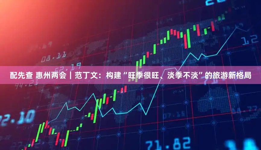 配先查 惠州两会｜范丁文：构建“旺季很旺、淡季不淡”的旅游新格局